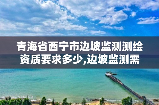 青海省西寧市邊坡監測測繪資質要求多少,邊坡監測需要什么資質。