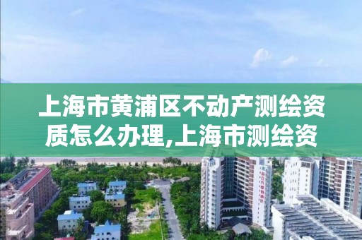 上海市黃浦區不動產測繪資質怎么辦理,上海市測繪資質單位名單。