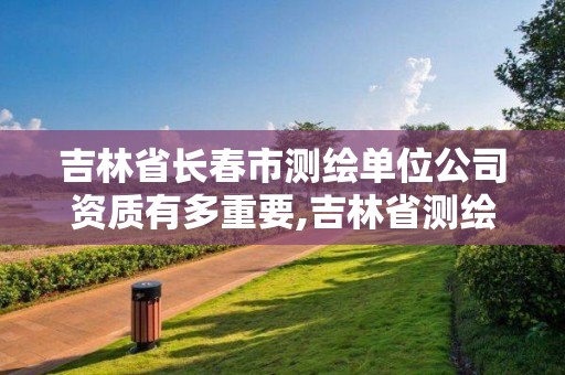 吉林省長春市測繪單位公司資質有多重要,吉林省測繪資質查詢。