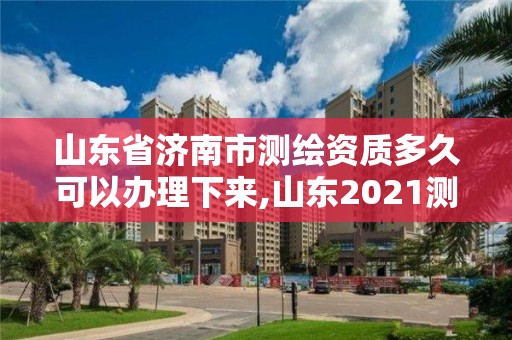 山東省濟南市測繪資質多久可以辦理下來,山東2021測繪資質延期公告。