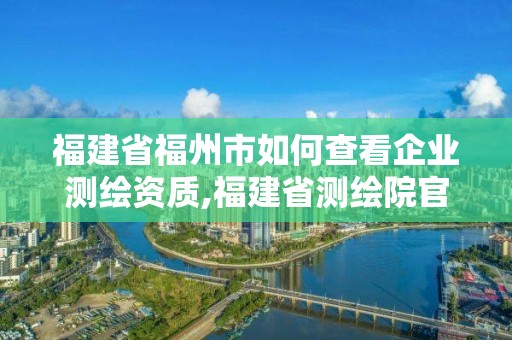 福建省福州市如何查看企業(yè)測(cè)繪資質(zhì),福建省測(cè)繪院官網(wǎng)。