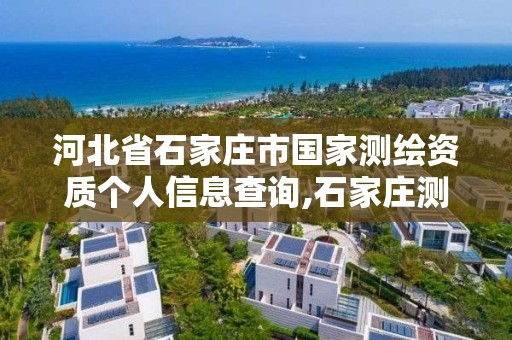 河北省石家莊市國家測繪資質個人信息查詢,石家莊測繪公司有哪些。