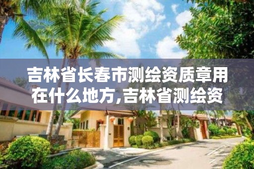 吉林省長春市測繪資質章用在什么地方,吉林省測繪資質查詢。