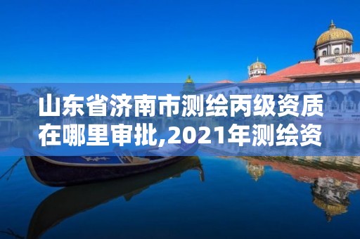 山東省濟南市測繪丙級資質在哪里審批,2021年測繪資質丙級申報條件。