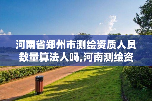 河南省鄭州市測繪資質人員數量算法人嗎,河南測繪資質公示。