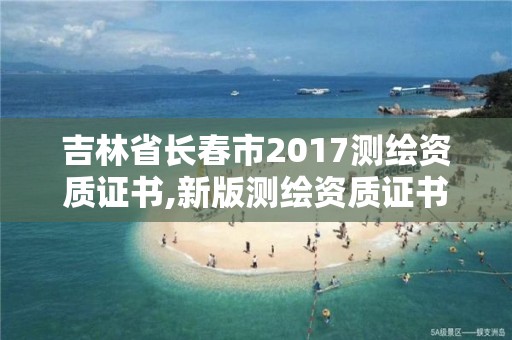 吉林省長春市2017測繪資質證書,新版測繪資質證書。