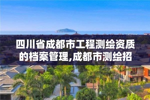 四川省成都市工程測繪資質(zhì)的檔案管理,成都市測繪招聘信息。