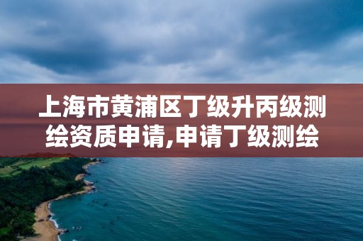 上海市黃浦區丁級升丙級測繪資質申請,申請丁級測繪資質的具體流程。