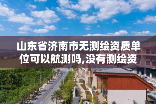 山東省濟南市無測繪資質單位可以航測嗎,沒有測繪資質可以開測繪發票嗎。