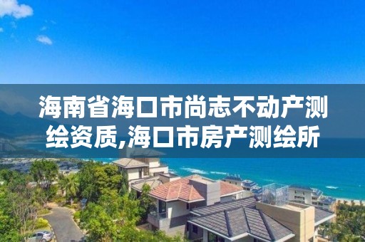 海南省海口市尚志不動產測繪資質,海口市房產測繪所。