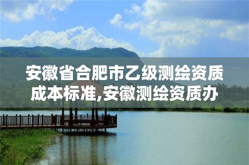 安徽省合肥市乙級測繪資質成本標準,安徽測繪資質辦理。