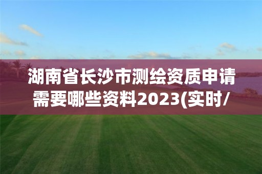 湖南省長沙市測繪資質申請需要哪些資料2023(實時/更新中)