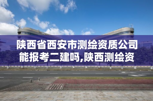 陜西省西安市測繪資質公司能報考二建嗎,陜西測繪資質單位名單。