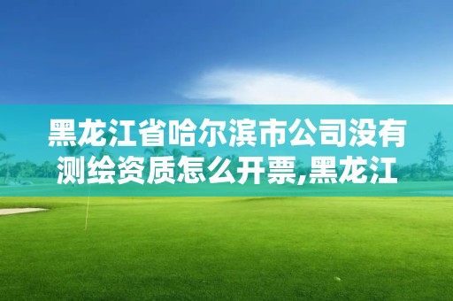 黑龍江省哈爾濱市公司沒有測繪資質(zhì)怎么開票,黑龍江測繪公司乙級資質(zhì)。