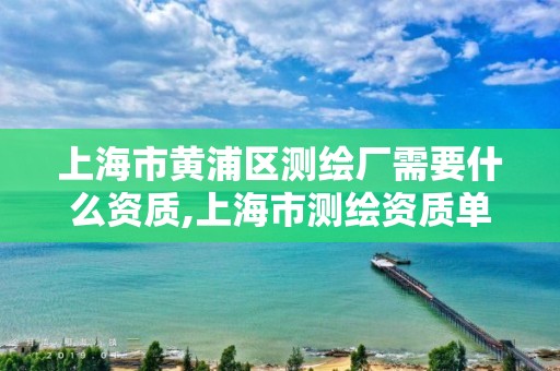 上海市黃浦區(qū)測繪廠需要什么資質(zhì),上海市測繪資質(zhì)單位名單。