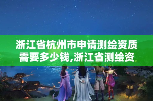 浙江省杭州市申請測繪資質需要多少錢,浙江省測繪資質管理實施細則。