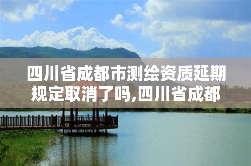 四川省成都市測繪資質延期規定取消了嗎,四川省成都市測繪資質延期規定取消了嗎。