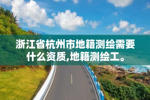 浙江省杭州市地籍測繪需要什么資質,地籍測繪工。