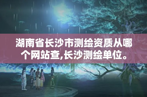 湖南省長沙市測繪資質(zhì)從哪個網(wǎng)站查,長沙測繪單位。