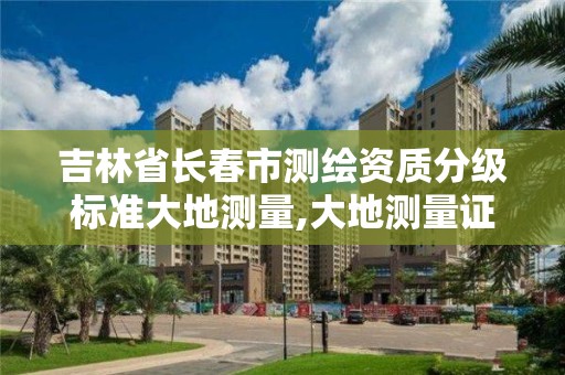 吉林省長春市測繪資質(zhì)分級標(biāo)準(zhǔn)大地測量,大地測量證書。