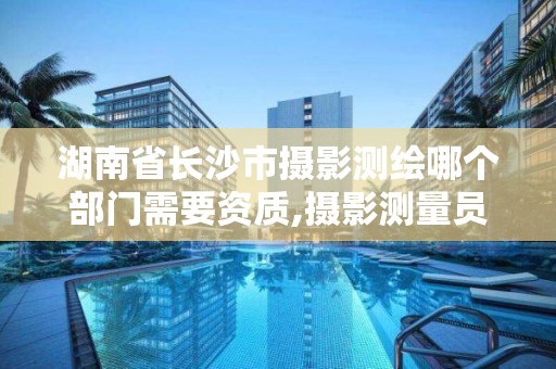 湖南省長沙市攝影測繪哪個部門需要資質,攝影測量員資格證在哪里報考。