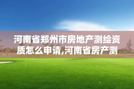 河南省鄭州市房地產測繪資質怎么申請,河南省房產測繪收費標準。