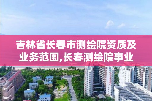 吉林省長春市測繪院資質及業務范圍,長春測繪院事業編。