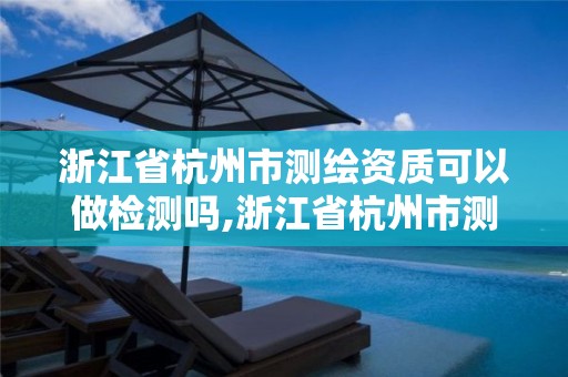 浙江省杭州市測繪資質可以做檢測嗎,浙江省杭州市測繪資質可以做檢測嗎多少錢。