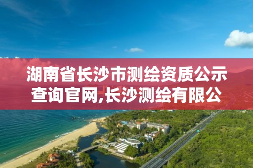 湖南省長沙市測繪資質公示查詢官網,長沙測繪有限公司。