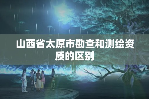 山西省太原市勘查和測繪資質的區別