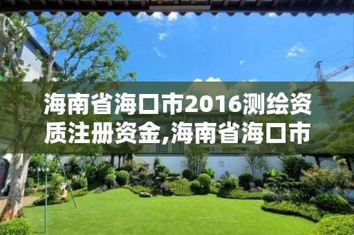 海南省海口市2016測繪資質注冊資金,海南省海口市2016測繪資質注冊資金多少。