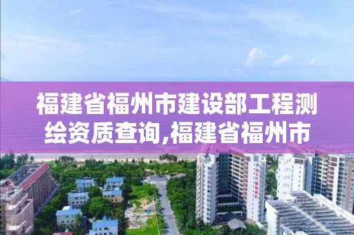 福建省福州市建設(shè)部工程測(cè)繪資質(zhì)查詢,福建省福州市建設(shè)部工程測(cè)繪資質(zhì)查詢官網(wǎng)。