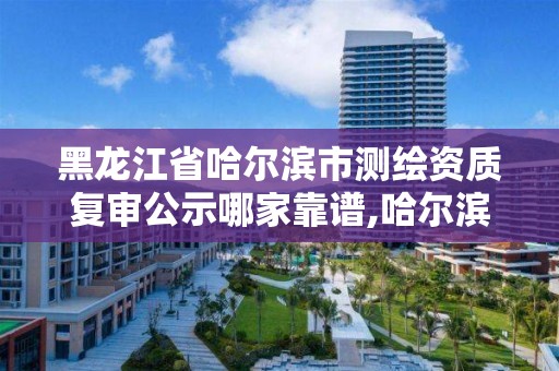 黑龍江省哈爾濱市測(cè)繪資質(zhì)復(fù)審公示哪家靠譜,哈爾濱測(cè)繪公司電話。