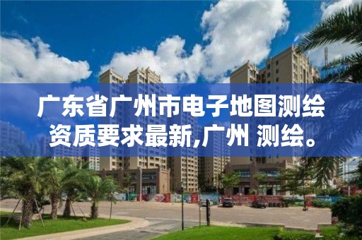 廣東省廣州市電子地圖測繪資質要求最新,廣州 測繪。