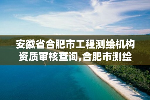 安徽省合肥市工程測繪機構資質審核查詢,合肥市測繪設計研究院官網。