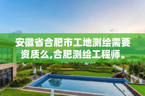 安徽省合肥市工地測繪需要資質(zhì)么,合肥測繪工程師。