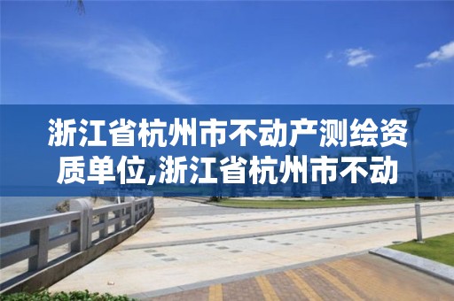 浙江省杭州市不動產測繪資質單位,浙江省杭州市不動產測繪資質單位名單。