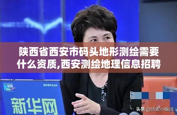 陜西省西安市碼頭地形測繪需要什么資質,西安測繪地理信息招聘。