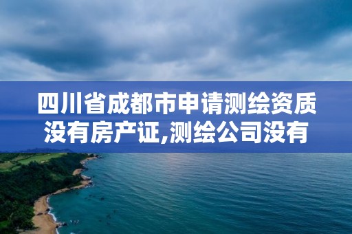 四川省成都市申請測繪資質沒有房產證,測繪公司沒有資質可以開展業(yè)務嗎。