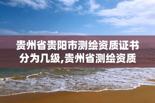 貴州省貴陽市測繪資質證書分為幾級,貴州省測繪資質管理系統。