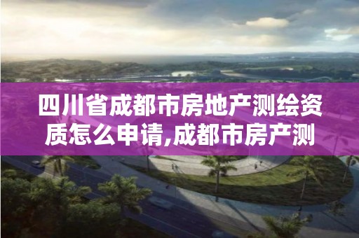 四川省成都市房地產(chǎn)測繪資質(zhì)怎么申請,成都市房產(chǎn)測繪協(xié)會。