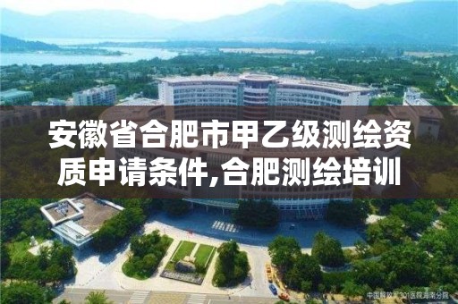 安徽省合肥市甲乙級測繪資質申請條件,合肥測繪培訓學校。