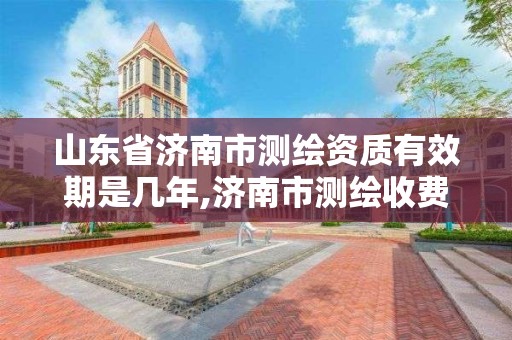 山東省濟南市測繪資質有效期是幾年,濟南市測繪收費標準。