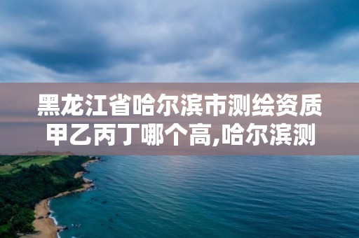 黑龍江省哈爾濱市測繪資質甲乙丙丁哪個高,哈爾濱測繪局幼兒園是民辦還是公辦。