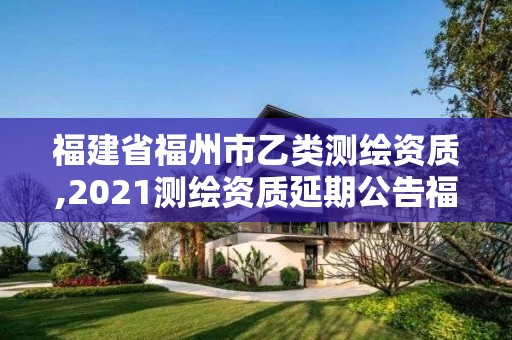 福建省福州市乙類測繪資質,2021測繪資質延期公告福建省。