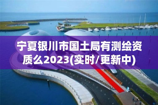 寧夏銀川市國土局有測繪資質么2023(實時/更新中)