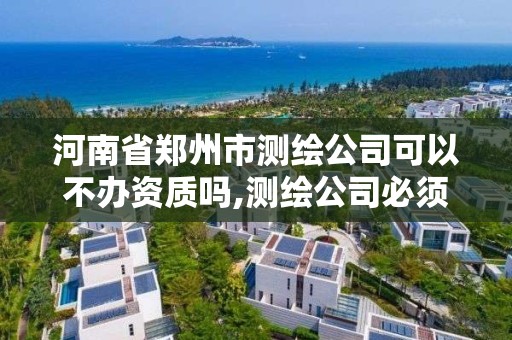 河南省鄭州市測繪公司可以不辦資質嗎,測繪公司必須要資質嗎。