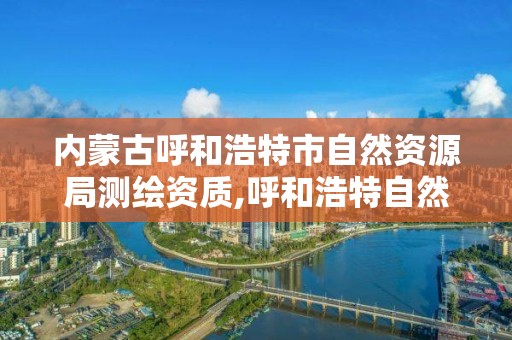 內蒙古呼和浩特市自然資源局測繪資質,呼和浩特自然資源和規劃局。