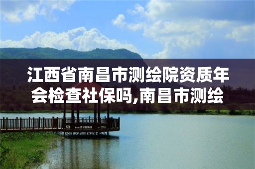 江西省南昌市測繪院資質年會檢查社保嗎,南昌市測繪勘察研究院待遇。