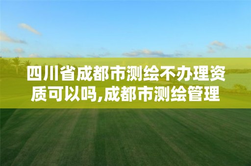 四川省成都市測繪不辦理資質可以嗎,成都市測繪管理辦法。